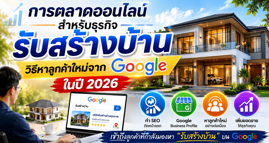 การตลาดออนไลน์สำหรับธุรกิจรับสร้างบ้าน: วิธีหาลูกค้าใหม่จาก Google ในปี 2026